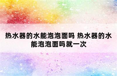 热水器的水能泡泡面吗 热水器的水能泡泡面吗就一次